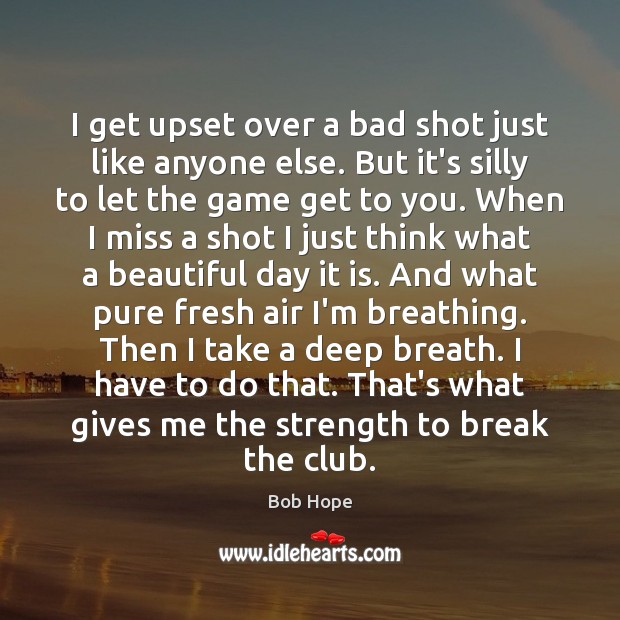I get upset over a bad shot just like anyone else. But Bob Hope Picture Quote