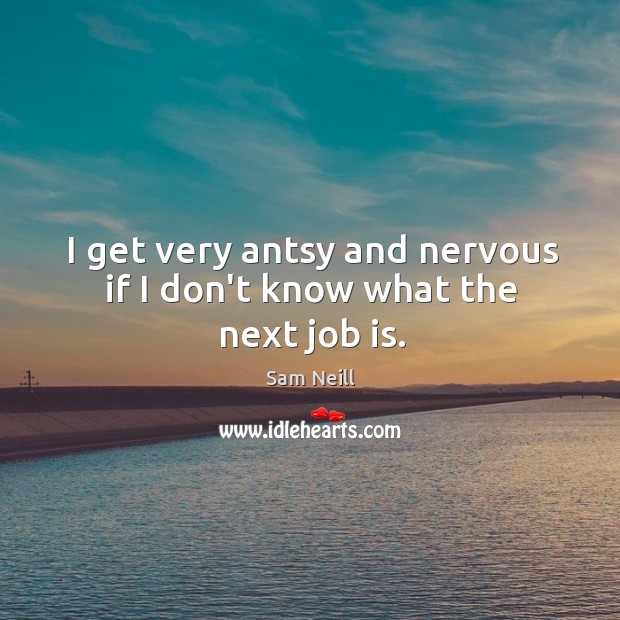 I get very antsy and nervous if I don’t know what the next job is. Sam Neill Picture Quote