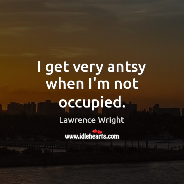 I get very antsy when I’m not occupied. Lawrence Wright Picture Quote