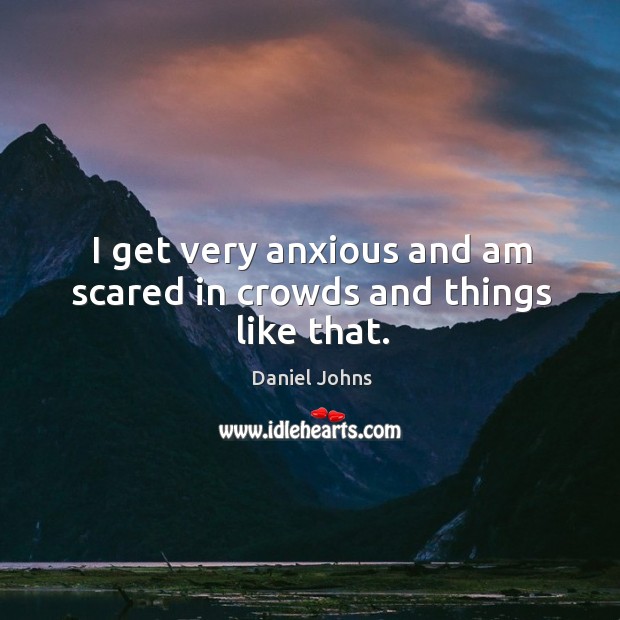 I get very anxious and am scared in crowds and things like that. Daniel Johns Picture Quote