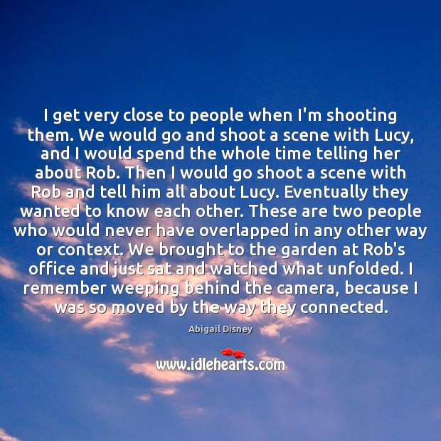 I get very close to people when I’m shooting them. We would Abigail Disney Picture Quote