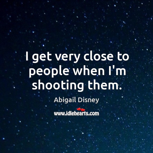 I get very close to people when I’m shooting them. Abigail Disney Picture Quote