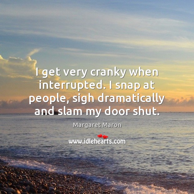 I get very cranky when interrupted. I snap at people, sigh dramatically Margaret Maron Picture Quote