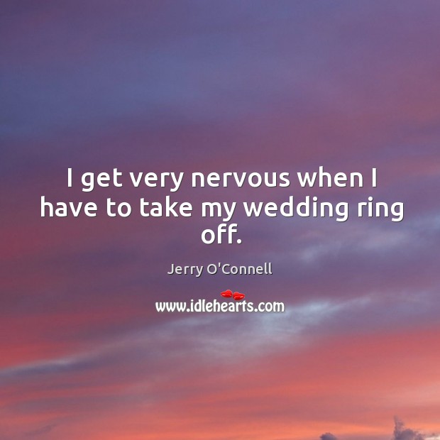 I get very nervous when I have to take my wedding ring off. Jerry O’Connell Picture Quote