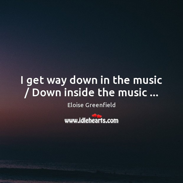I get way down in the music / Down inside the music … Eloise Greenfield Picture Quote
