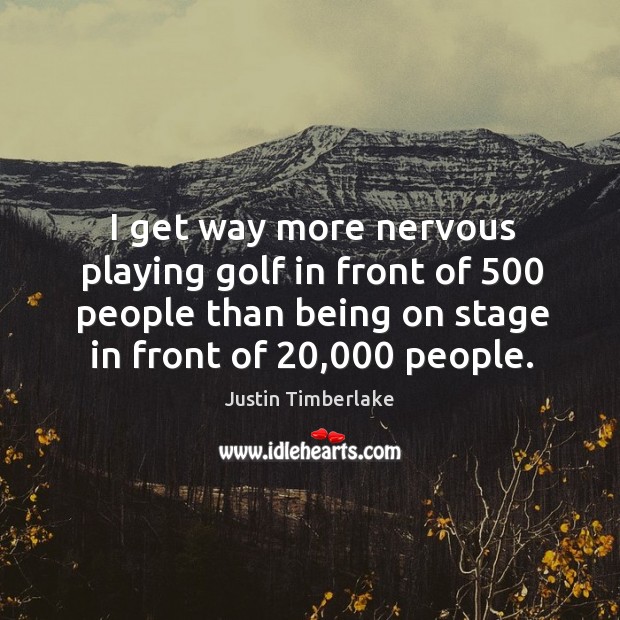 I get way more nervous playing golf in front of 500 people than being on stage in front of 20,000 people. Justin Timberlake Picture Quote