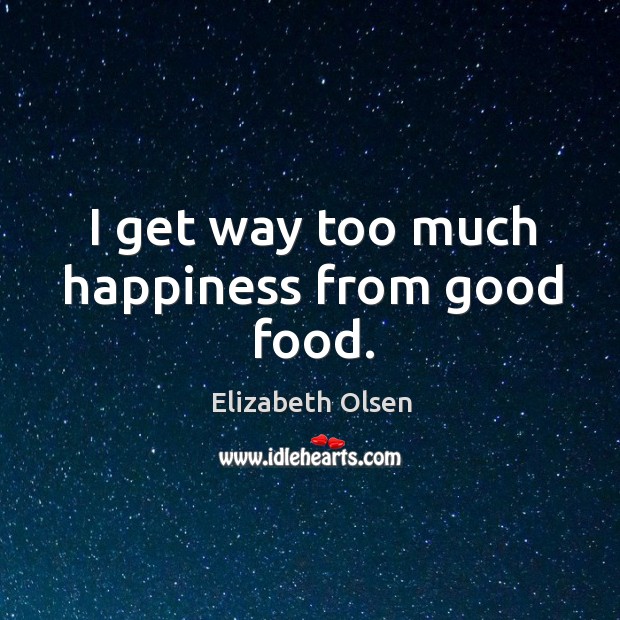 I get way too much happiness from good food. Elizabeth Olsen Picture Quote