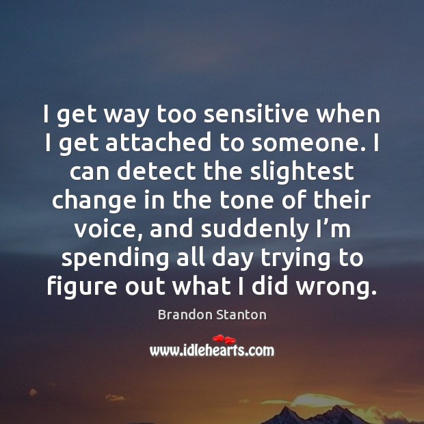 I get way too sensitive when I get attached to someone. I Brandon Stanton Picture Quote