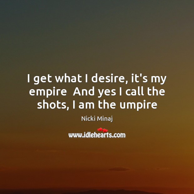 I get what I desire, it’s my empire  And yes I call the shots, I am the umpire Nicki Minaj Picture Quote
