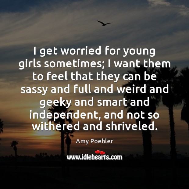 I get worried for young girls sometimes; I want them to feel Amy Poehler Picture Quote