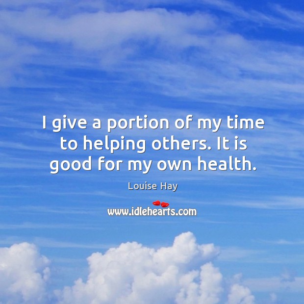 I give a portion of my time to helping others. It is good for my own health. Louise Hay Picture Quote