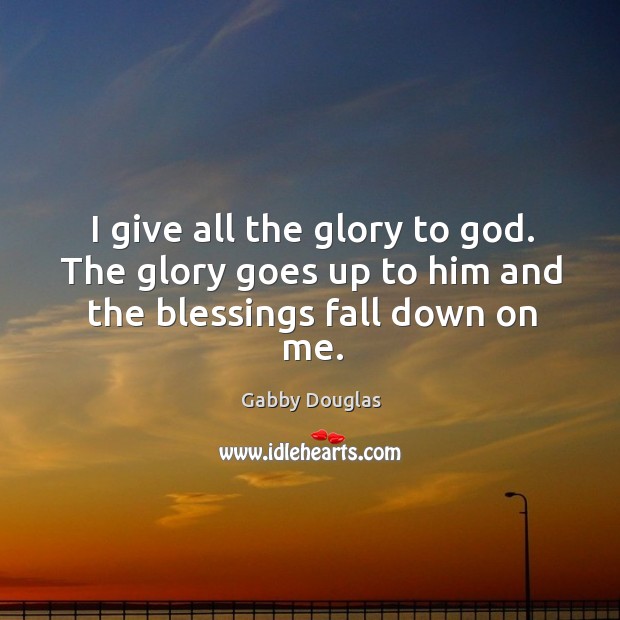 I give all the glory to God. The glory goes up to him and the blessings fall down on me. Image