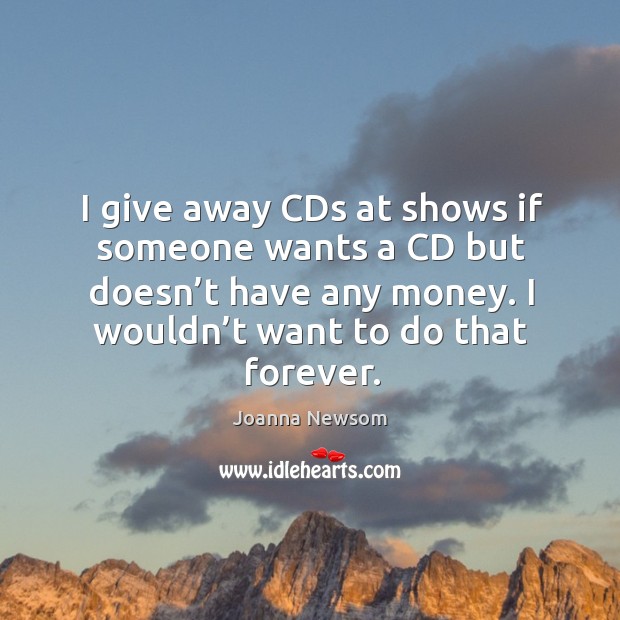 I give away cds at shows if someone wants a cd but doesn’t have any money. I wouldn’t want to do that forever. Joanna Newsom Picture Quote