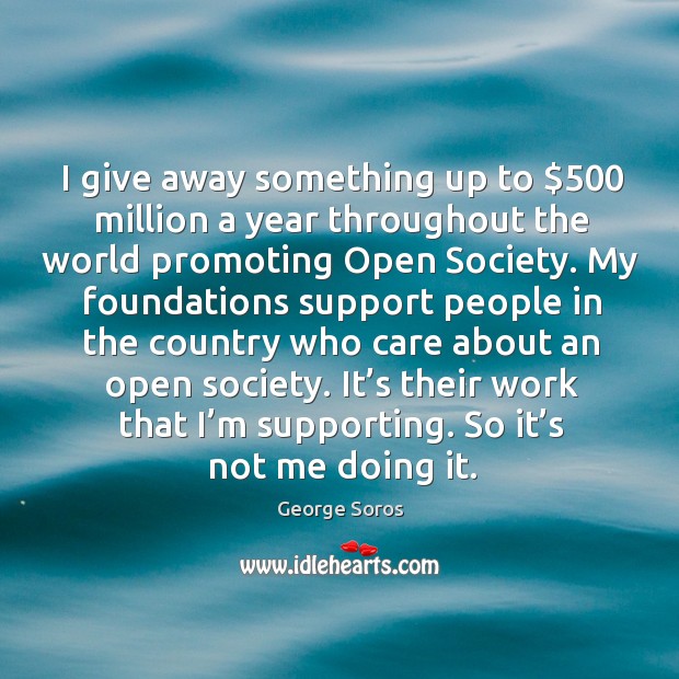 I give away something up to $500 million a year throughout the world promoting open society. George Soros Picture Quote
