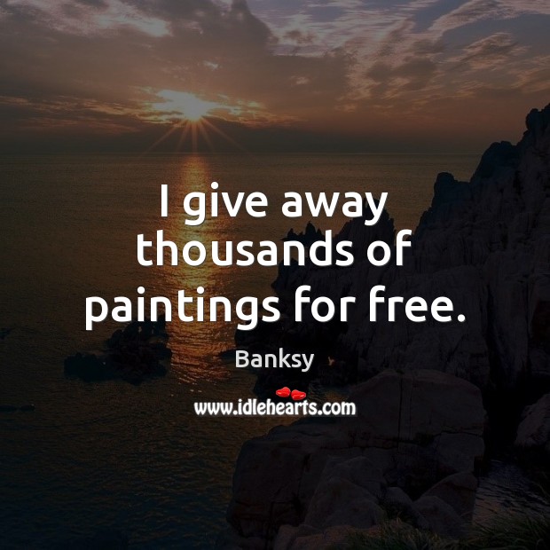 I give away thousands of paintings for free. Banksy Picture Quote