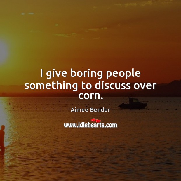 I give boring people something to discuss over corn. Aimee Bender Picture Quote