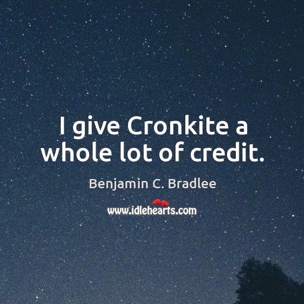 I give cronkite a whole lot of credit. Benjamin C. Bradlee Picture Quote