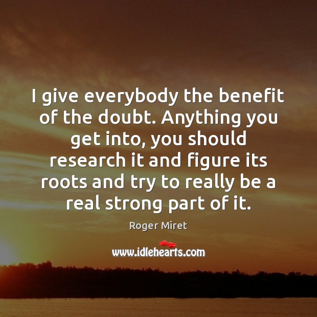 I give everybody the benefit of the doubt. Anything you get into, Image