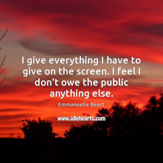 I give everything I have to give on the screen. I feel Emmanuelle Beart Picture Quote