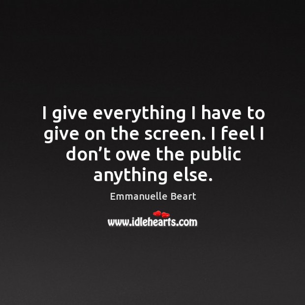 I give everything I have to give on the screen. I feel I don’t owe the public anything else. Emmanuelle Beart Picture Quote