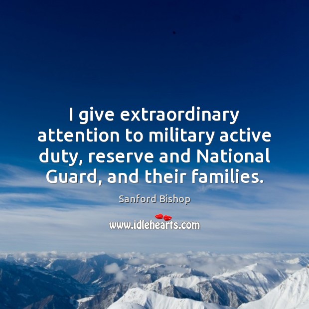 I give extraordinary attention to military active duty, reserve and National Guard, Sanford Bishop Picture Quote