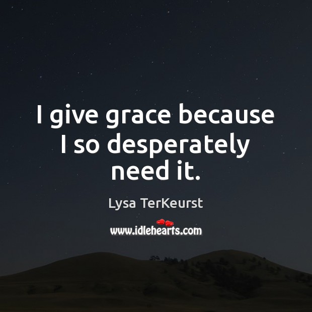 I give grace because I so desperately need it. Lysa TerKeurst Picture Quote