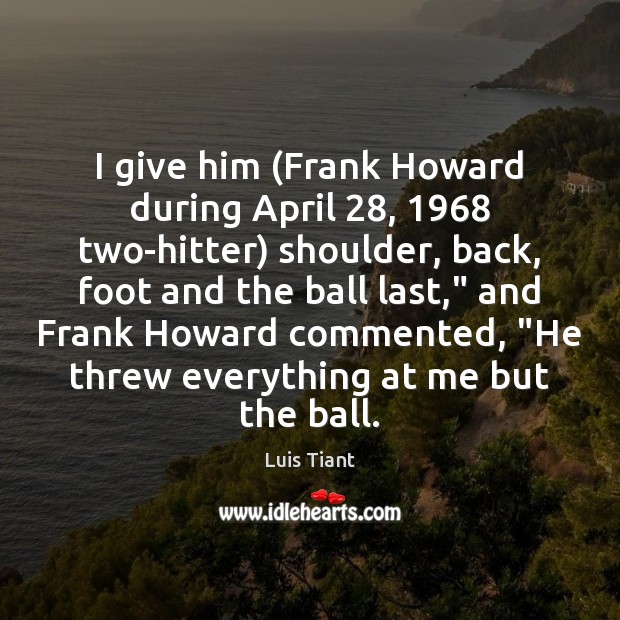 I give him (Frank Howard during April 28, 1968 two-hitter) shoulder, back, foot and Luis Tiant Picture Quote