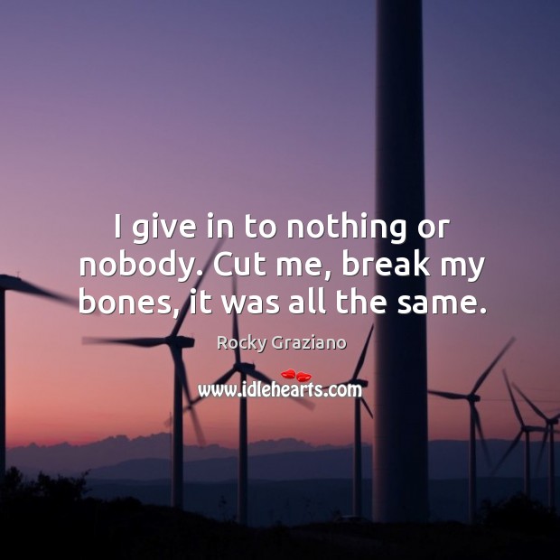 I give in to nothing or nobody. Cut me, break my bones, it was all the same. Rocky Graziano Picture Quote