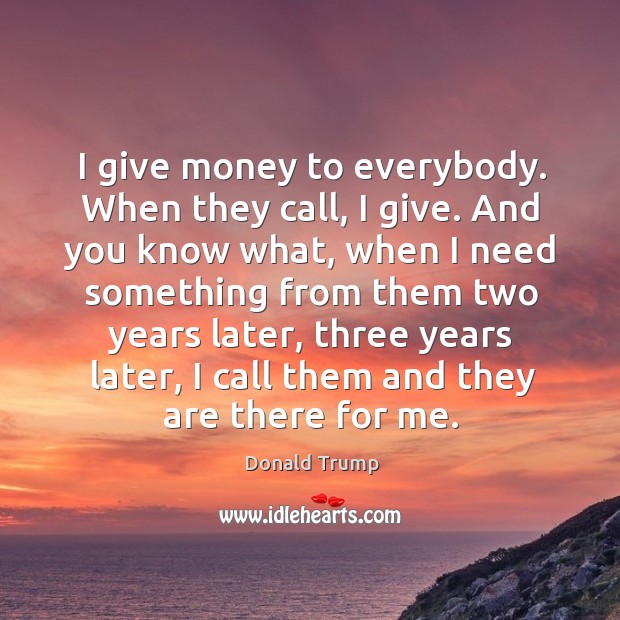 I give money to everybody. When they call, I give. And you Donald Trump Picture Quote