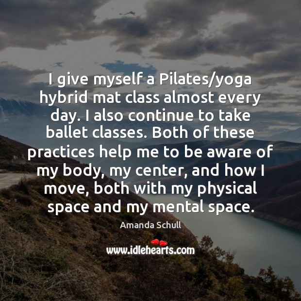 I give myself a Pilates/yoga hybrid mat class almost every day. Amanda Schull Picture Quote