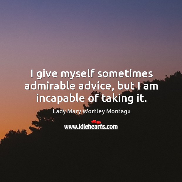 I give myself sometimes admirable advice, but I am incapable of taking it. Lady Mary Wortley Montagu Picture Quote
