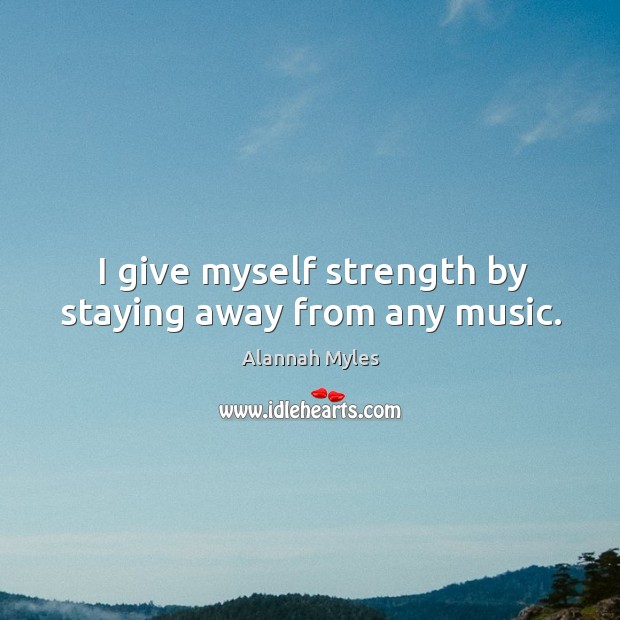 I give myself strength by staying away from any music. Image
