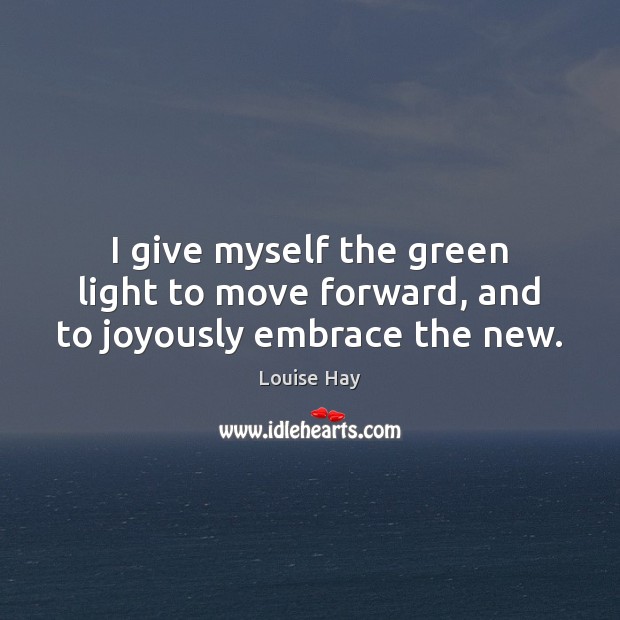 I give myself the green light to move forward, and to joyously embrace the new. Louise Hay Picture Quote