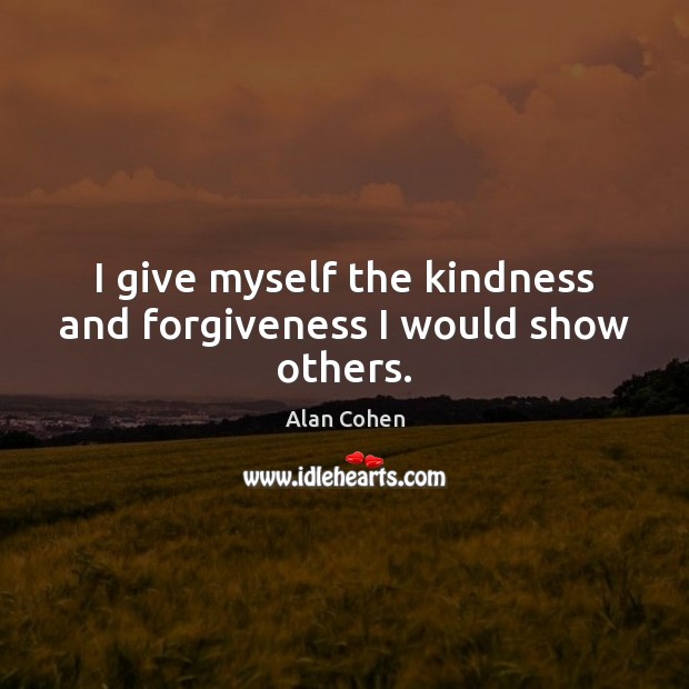I give myself the kindness and forgiveness I would show others. Alan Cohen Picture Quote