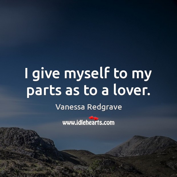 I give myself to my parts as to a lover. Vanessa Redgrave Picture Quote
