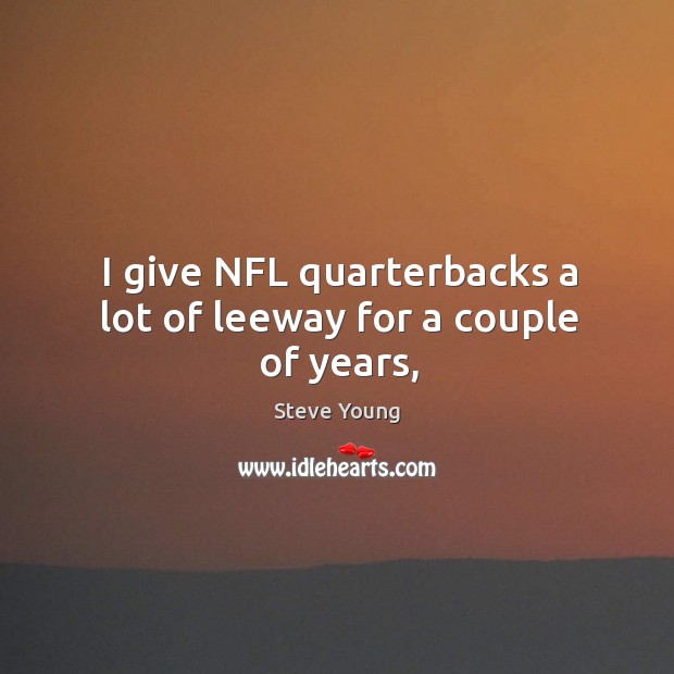 I give NFL quarterbacks a lot of leeway for a couple of years, Steve Young Picture Quote