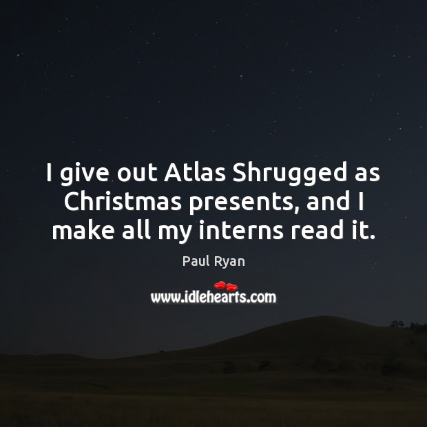 I give out Atlas Shrugged as Christmas presents, and I make all my interns read it. Paul Ryan Picture Quote