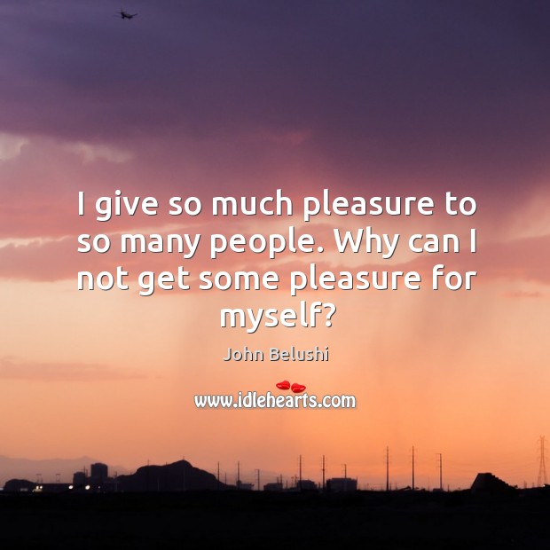 I give so much pleasure to so many people. Why can I not get some pleasure for myself? Image