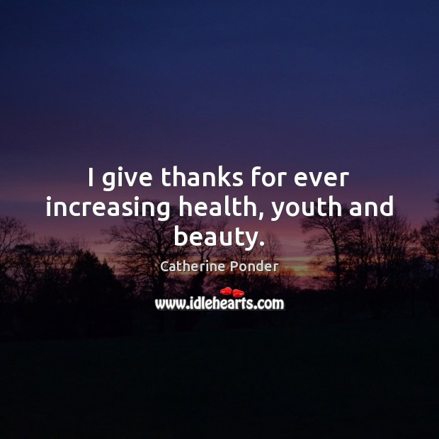 I give thanks for ever increasing health, youth and beauty. Health Quotes Image