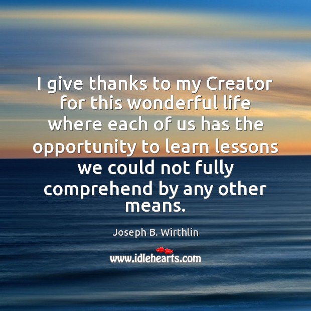 I give thanks to my Creator for this wonderful life where each Joseph B. Wirthlin Picture Quote