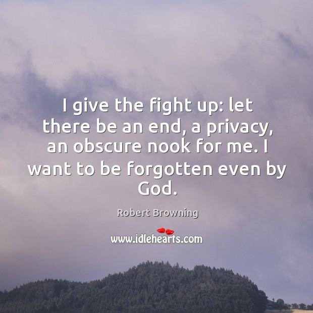 I give the fight up: let there be an end, a privacy, an obscure nook for me. I want to be forgotten even by God. Robert Browning Picture Quote