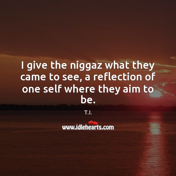 I give the niggaz what they came to see, a reflection of one self where they aim to be. T.I. Picture Quote