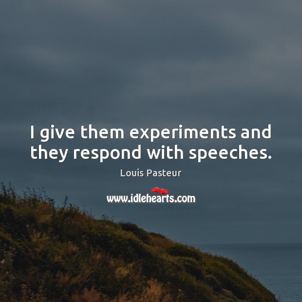 I give them experiments and they respond with speeches. Louis Pasteur Picture Quote