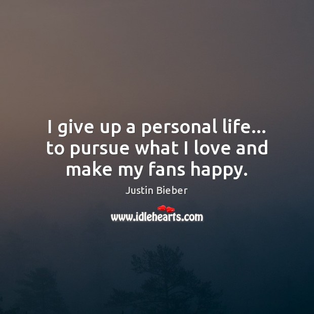 I give up a personal life… to pursue what I love and make my fans happy. Justin Bieber Picture Quote