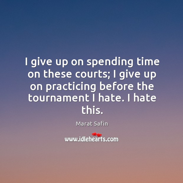 I give up on spending time on these courts; I give up on practicing before the tournament I hate. I hate this. Marat Safin Picture Quote