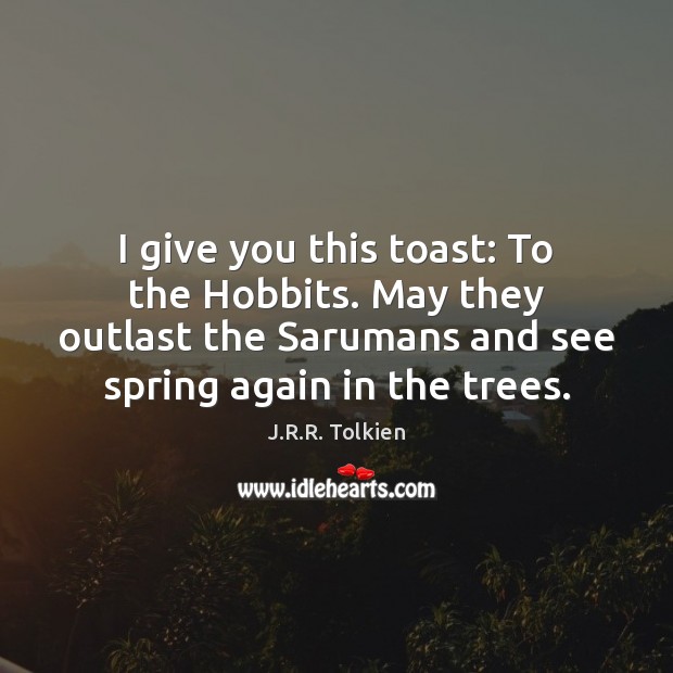 I give you this toast: To the Hobbits. May they outlast the Spring Quotes Image