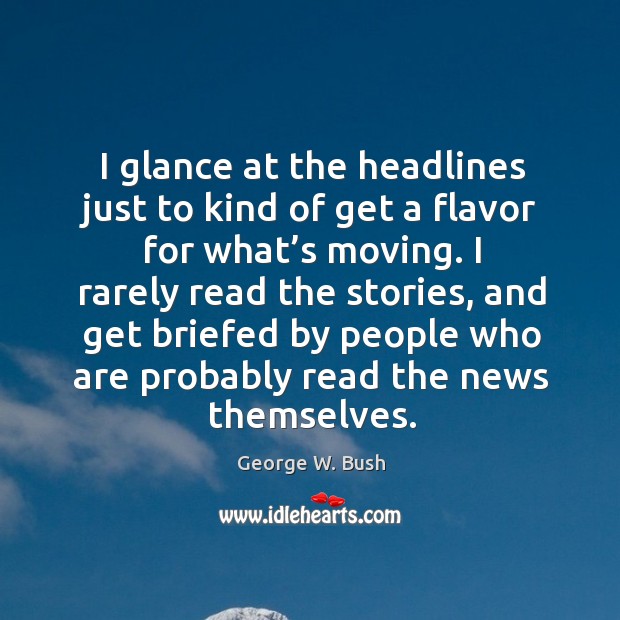 I glance at the headlines just to kind of get a flavor for what’s moving. George W. Bush Picture Quote