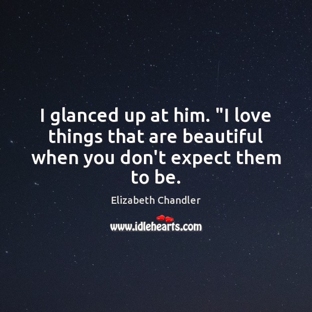 I glanced up at him. “I love things that are beautiful when you don’t expect them to be. Elizabeth Chandler Picture Quote