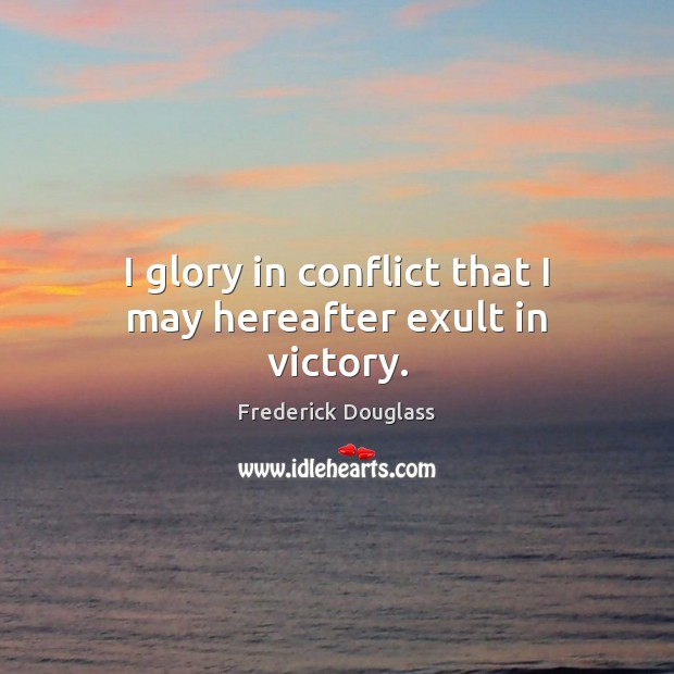I glory in conflict that I may hereafter exult in victory. Frederick Douglass Picture Quote