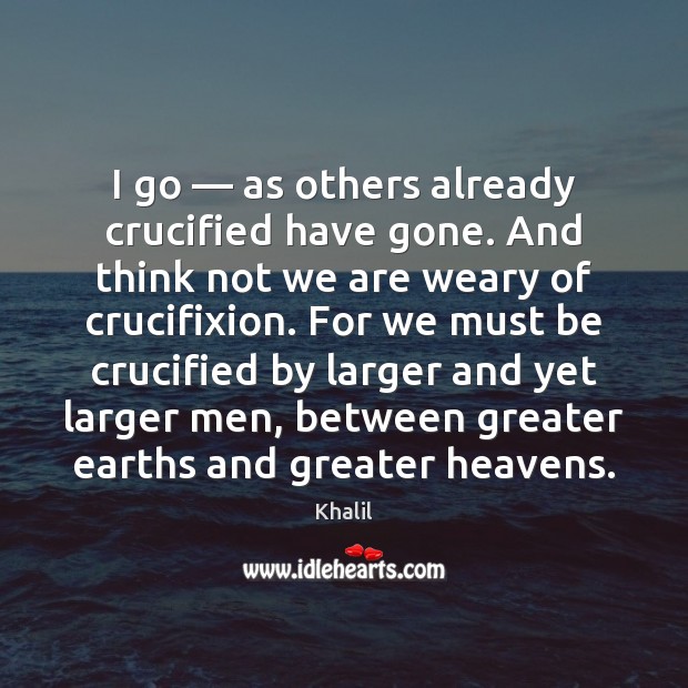 I go — as others already crucified have gone. And think not we Khalil Picture Quote